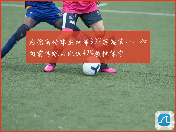 厄德高传球成功率93%英超第一，但向前传球占比仅42%被批保守