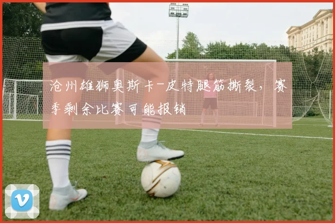 沧州雄狮奥斯卡-皮特腿筋撕裂，赛季剩余比赛可能报销