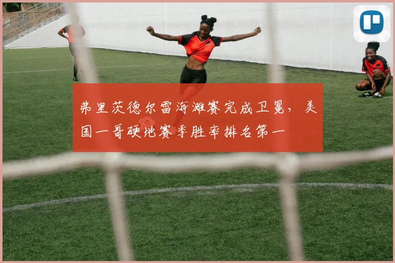 弗里茨德尔雷海滩赛完成卫冕，美国一哥硬地赛季胜率排名第一