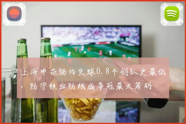上海申花场均失球0.8个创队史最低，防守铁血防线成争冠最大筹码