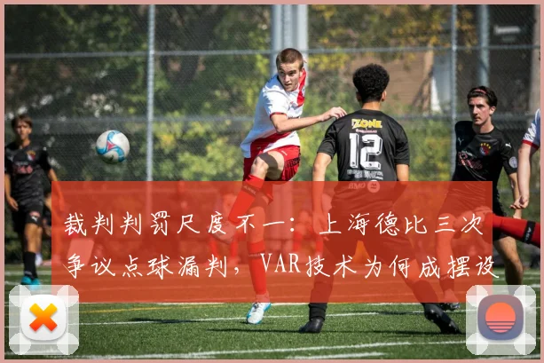 裁判判罚尺度不一：上海德比三次争议点球漏判，VAR技术为何成摆设？