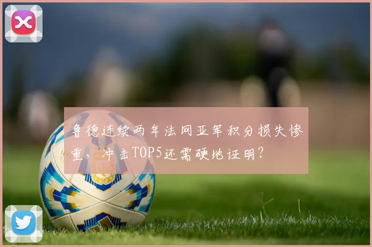 鲁德连续两年法网亚军积分损失惨重，冲击TOP5还需硬地证明？