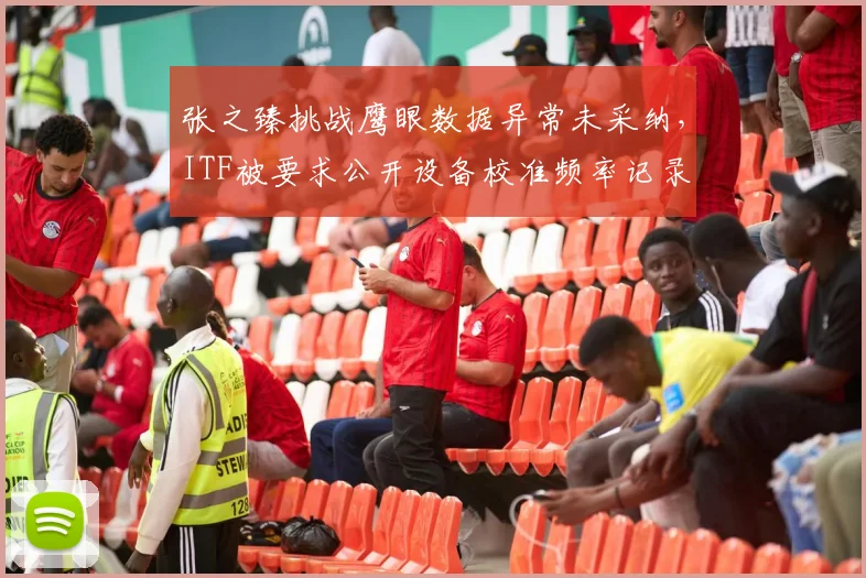 张之臻挑战鹰眼数据异常未采纳，ITF被要求公开设备校准频率记录